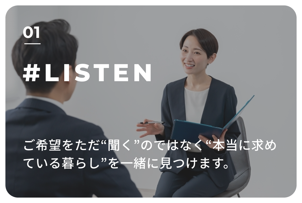01 #LISTEN ご希望をただ“聞く”のではなく“本当に求めている暮らし”を一緒に見つけます。